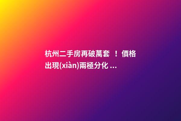 杭州二手房再破萬套！價格出現(xiàn)兩極分化，今年成交將突破10萬大關(guān)？